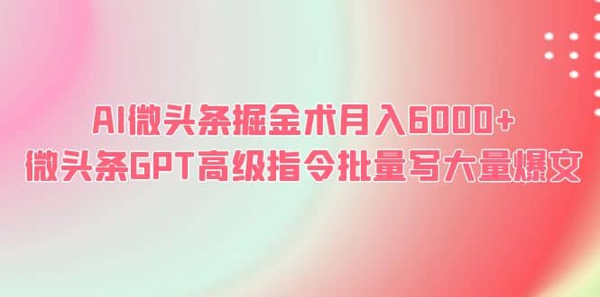 AI微头条掘金术月入6000+ 微头条GPT高级指令批量写大量爆文网创库-网创项目资源站-副业项目-创业项目-搞钱项目网创库