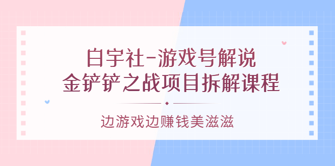 游戏号解说：金铲铲之战项目拆解课程，边游戏边赚钱美滋滋网创库-网创项目资源站-副业项目-创业项目-搞钱项目网创库