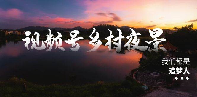 视频号乡村夜景治愈视频课程，一条龙实操玩法（教程+素材+软件）网创库-网创项目资源站-副业项目-创业项目-搞钱项目网创库