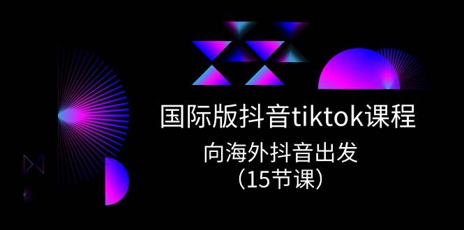 国际版 抖音tiktok实战课程，向海外抖音出发（15节课）网创库-网创项目资源站-副业项目-创业项目-搞钱项目网创库
