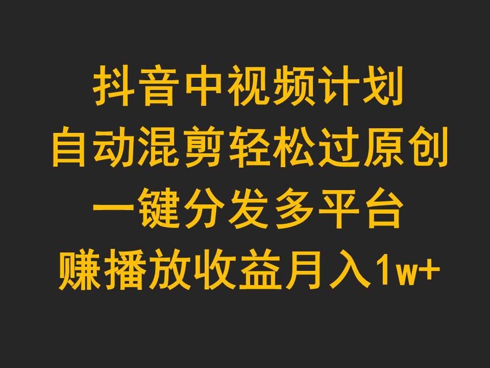抖音中视频计划，自动混剪轻松过原创，一键分发多平台赚播放收益，月入1w+网创库-网创项目资源站-副业项目-创业项目-搞钱项目网创库
