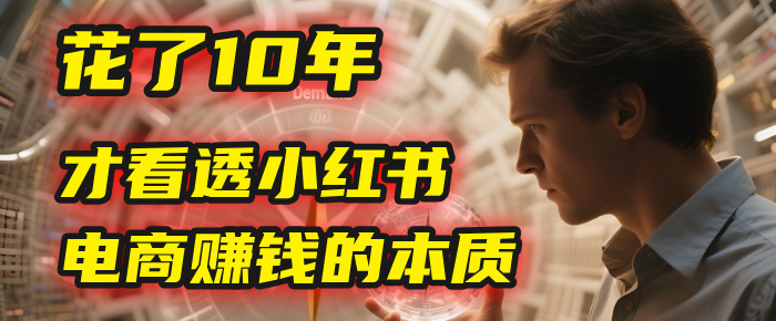 我花了10年，才看透小红书电商赚钱的2个字：本质网创库-网创项目资源站-副业项目-创业项目-搞钱项目网创库