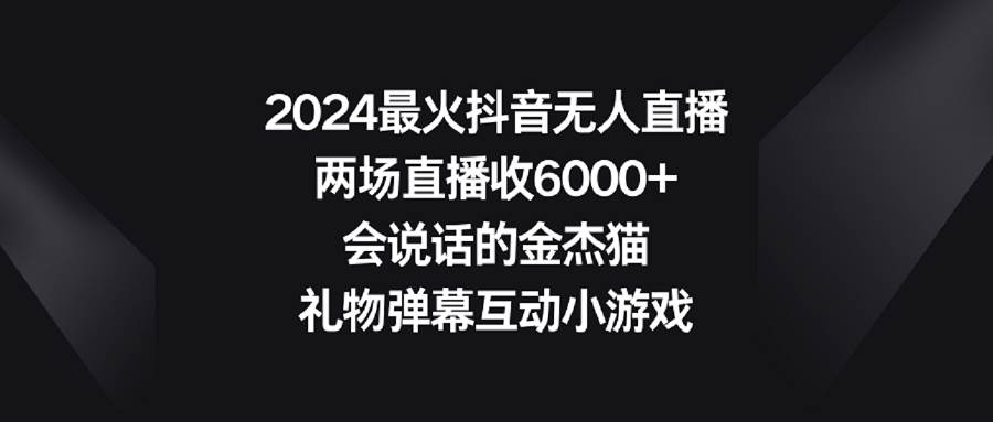 2024最火抖音无人直播，两场直播收6000+会说话的金杰猫 礼物弹幕互动小游戏网创库-网创项目资源站-副业项目-创业项目-搞钱项目网创库