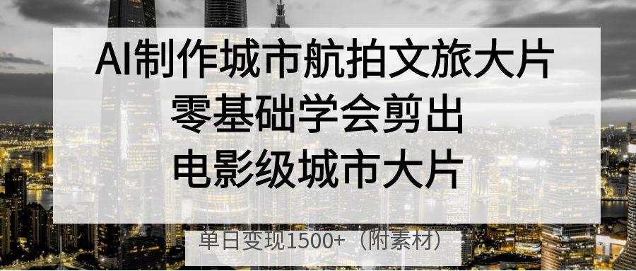 AI制作城市航拍文旅大片，零基础学会剪出电影级城市大片，单日变现1500+网创库-网创项目资源站-副业项目-创业项目-搞钱项目网创库