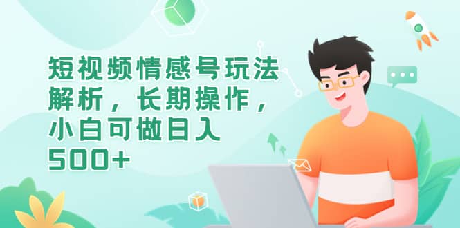 短视频情感号玩法解析，长期操作，小白可做日入500+网创库-网创项目资源站-副业项目-创业项目-搞钱项目网创库