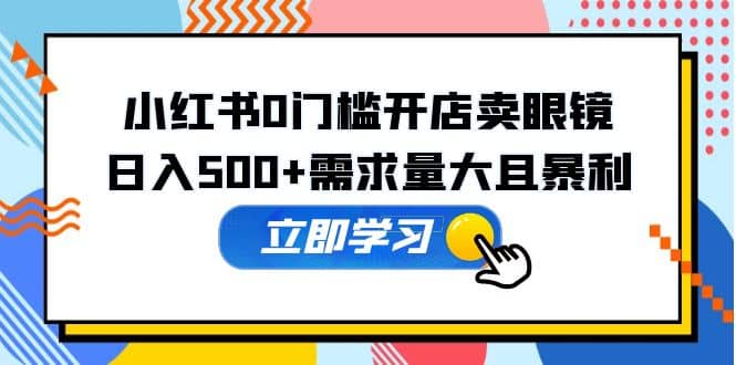 小红书0门槛开店卖眼镜，一部手机可操作网创库-网创项目资源站-副业项目-创业项目-搞钱项目网创库