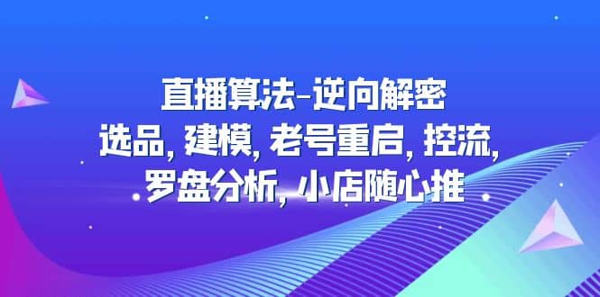 直播算法-逆向解密：选品，建模，老号重启，控流，罗盘分析，小店随心推网创库-网创项目资源站-副业项目-创业项目-搞钱项目网创库
