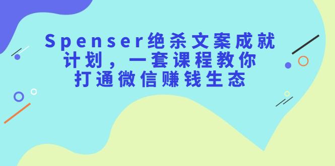 Spenser绝杀文案成就计划，一套课程教你打通微信赚钱生态网创库-网创项目资源站-副业项目-创业项目-搞钱项目网创库