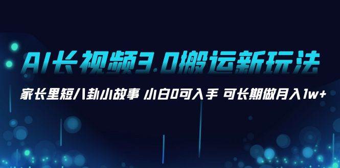 AI长视频3.0搬运新玩法 家长里短八卦小故事 小白0可入手 可长期做月入1w+网创库-网创项目资源站-副业项目-创业项目-搞钱项目网创库