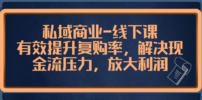 私域商业-线下课，有效提升复购率，解决现金流压力，放大利润网创库-网创项目资源站-副业项目-创业项目-搞钱项目网创库