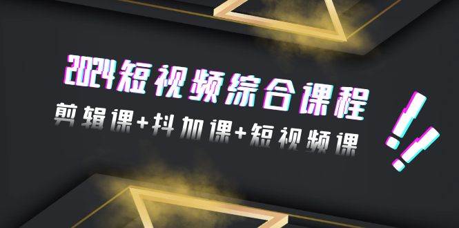 2024短视频综合课程，剪辑课+抖加课+短视频课（48节）网创库-网创项目资源站-副业项目-创业项目-搞钱项目网创库