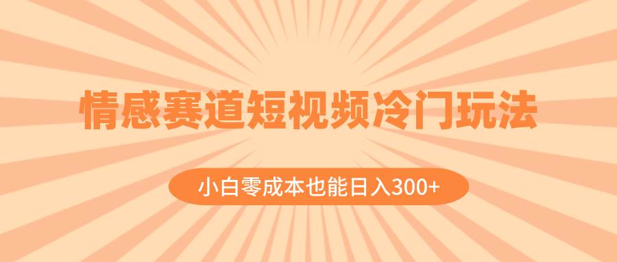 情感赛道短视频冷门玩法，小白零成本也能日入300+（教程+素材）网创库-网创项目资源站-副业项目-创业项目-搞钱项目网创库