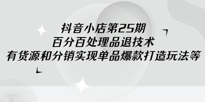 抖音小店-第25期，百分百处理品退技术，有货源和分销实现单品爆款打造玩法网创库-网创项目资源站-副业项目-创业项目-搞钱项目网创库