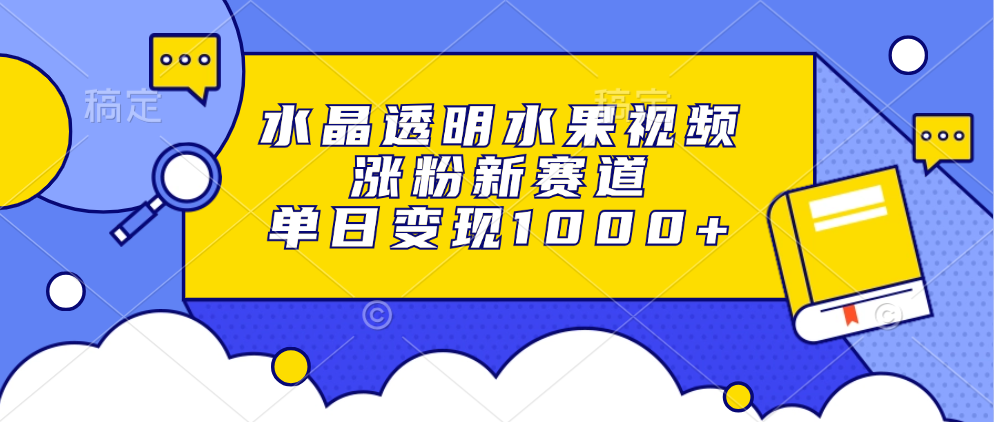 水晶透明水果视频，涨粉新赛道，单日变现1000+网创库-网创项目资源站-副业项目-创业项目-搞钱项目网创库