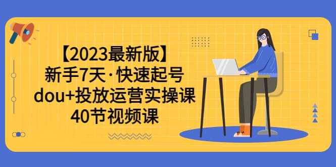 【2023最新版】新手7天·快速起号：dou+投放运营实操课（40节视频课）网创库-网创项目资源站-副业项目-创业项目-搞钱项目网创库