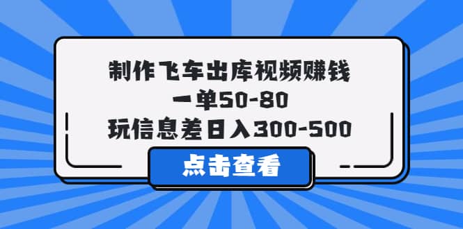 制作飞车出库视频赚钱，一单50-80，玩信息差日入300-500网创库-网创项目资源站-副业项目-创业项目-搞钱项目网创库