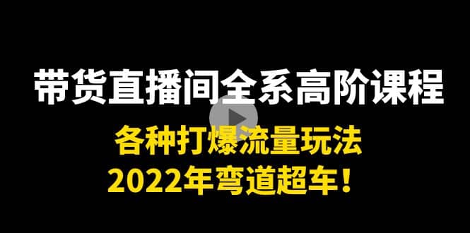 带货直播间全系高阶课程：各种打爆流量玩法，2022年弯道超车网创库-网创项目资源站-副业项目-创业项目-搞钱项目网创库