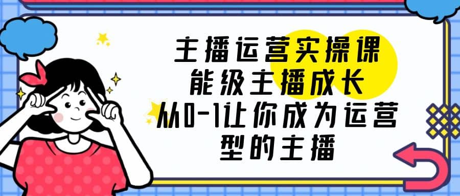 主播运营实操课，能级-主播成长，从0-1让你成为运营型的主播网创库-网创项目资源站-副业项目-创业项目-搞钱项目网创库