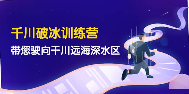 千川破冰训练营，带您驶向干川远海深水区-价值499元网创库-网创项目资源站-副业项目-创业项目-搞钱项目网创库