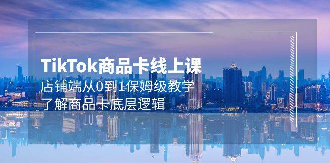 Tk商品卡线上课，店铺端从0到1保姆级教学，了解商品卡底层逻辑（20节）网创库-网创项目资源站-副业项目-创业项目-搞钱项目网创库