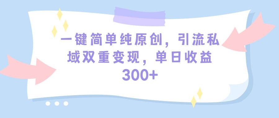 一键简单纯原创，引流私域双重变现，单日收益300+（教程+素材）网创库-网创项目资源站-副业项目-创业项目-搞钱项目网创库