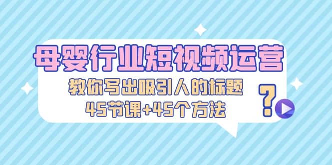 母婴行业短视频运营：教你写个吸引人的标题，45节课+45个方法网创库-网创项目资源站-副业项目-创业项目-搞钱项目网创库