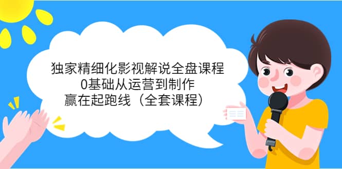 独家精细化影视解说全盘课程，0基础从运营到制作，赢在起跑线（全套课程）网创库-网创项目资源站-副业项目-创业项目-搞钱项目网创库