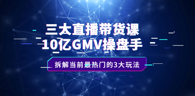三大直播带货课：10亿GMV操盘手，拆解当前最热门的3大玩法网创库-网创项目资源站-副业项目-创业项目-搞钱项目网创库