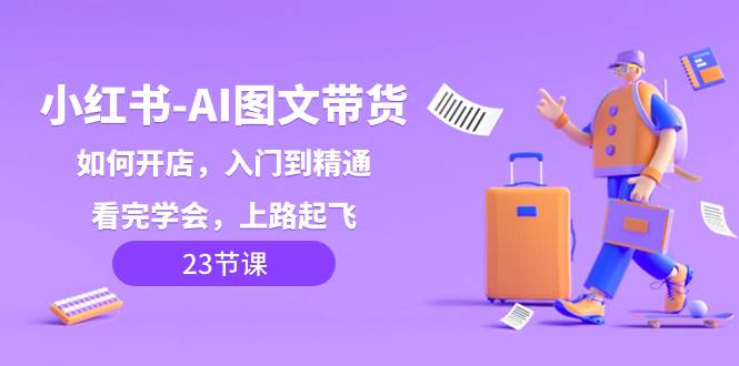 小红书-AI图文带货，如何开店，入门到精通，看完学会，上路起飞！网创库-网创项目资源站-副业项目-创业项目-搞钱项目网创库