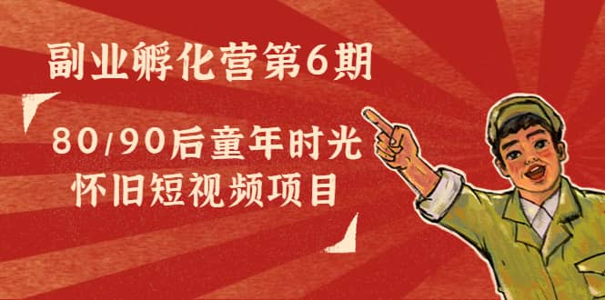 副业孵化营第6期：80/90后童年时光怀旧短视频项目网创库-网创项目资源站-副业项目-创业项目-搞钱项目网创库
