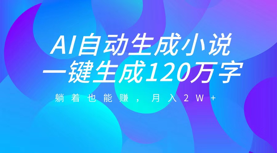 AI自动写小说，一键生成120万字，躺着也能赚，月入2W+网创库-网创项目资源站-副业项目-创业项目-搞钱项目网创库
