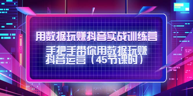 用数据玩赚抖音实战训练营：手把手带你用数据玩赚抖音运营（45节课时）网创库-网创项目资源站-副业项目-创业项目-搞钱项目网创库