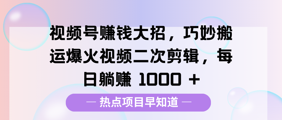 视频号赚钱大招，巧妙搬运爆火视频二次剪辑，每日躺赚 1000 +网创库-网创项目资源站-副业项目-创业项目-搞钱项目网创库