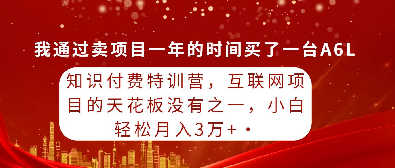 知识付费特训营，互联网项目的天花板，没有之一，小白轻轻松松月入三万+网创库-网创项目资源站-副业项目-创业项目-搞钱项目网创库
