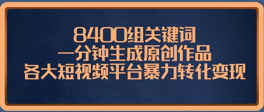 8400组关键词，一分钟生成原创作品，各大短视频平台暴力转化变现网创库-网创项目资源站-副业项目-创业项目-搞钱项目网创库