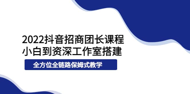 2022抖音招商团长课程，从小白到资深工作室搭建，全方位全链路保姆式教学网创库-网创项目资源站-副业项目-创业项目-搞钱项目网创库