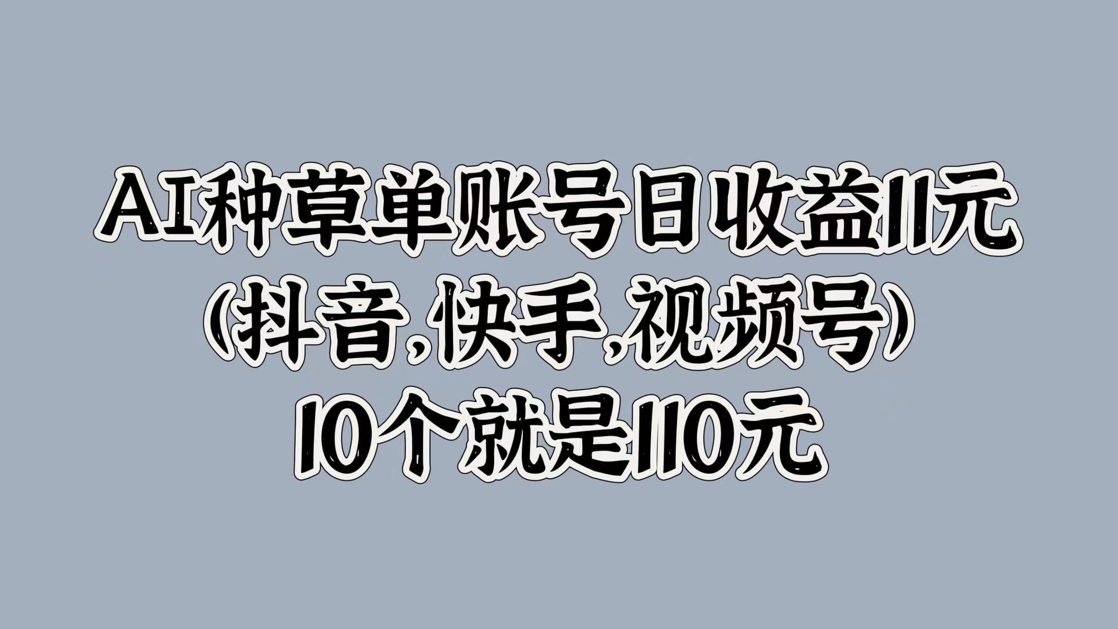 AI种草单账号日收益11元(抖音，快手，视频号)，10个就是110元网创库-网创项目资源站-副业项目-创业项目-搞钱项目网创库