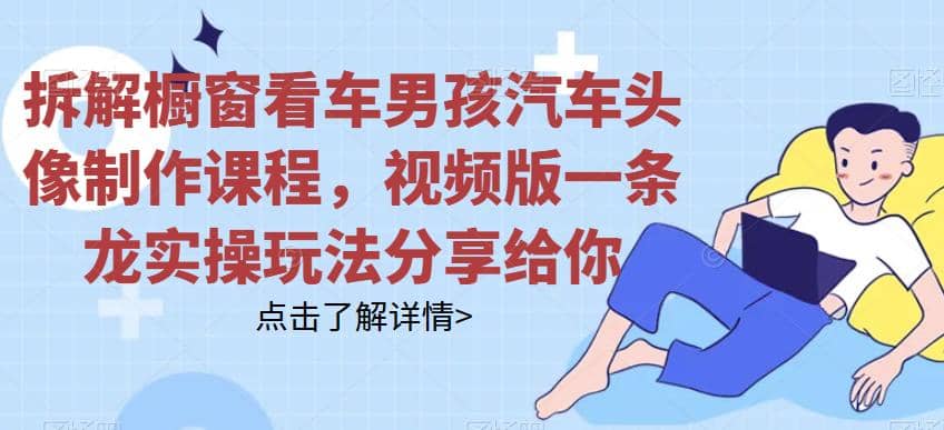 拆解橱窗看车男孩汽车头像制作课程，视频版一条龙实操玩法分享给你网创库-网创项目资源站-副业项目-创业项目-搞钱项目网创库