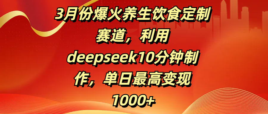 3月份爆火养生饮食定制赛道，利用deepseek10分钟制作，单日最高变现1000+网创库-网创项目资源站-副业项目-创业项目-搞钱项目网创库