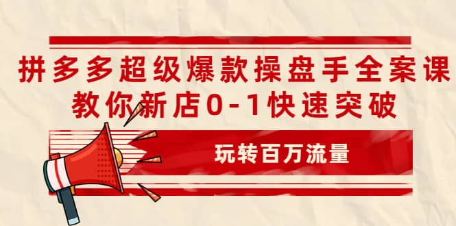 拼多多超级爆款操盘手全案课，教你新店0-1快速突破，玩转百万流量网创库-网创项目资源站-副业项目-创业项目-搞钱项目网创库