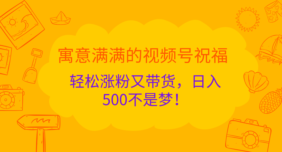 寓意满满的 视频号祝福，轻松涨粉又带货，日入500不是梦！网创库-网创项目资源站-副业项目-创业项目-搞钱项目网创库