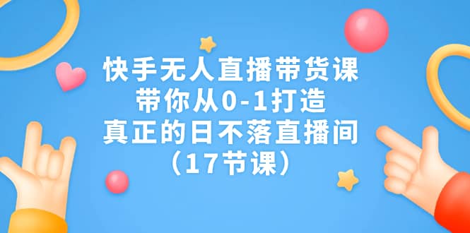 快手无人直播带货课，带你从0-1打造，真正的日不落直播间（17节课）网创库-网创项目资源站-副业项目-创业项目-搞钱项目网创库