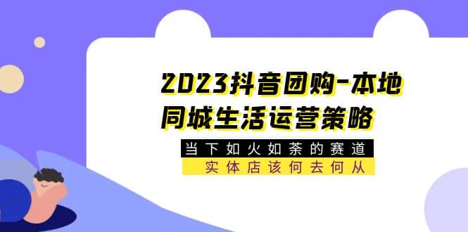 2023抖音团购-本地同城生活运营策略 当下如火如荼的赛道·实体店该何去何从网创库-网创项目资源站-副业项目-创业项目-搞钱项目网创库