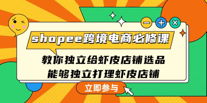 shopee跨境电商必修课：教你独立给虾皮店铺选品，能够独立打理虾皮店铺网创库-网创项目资源站-副业项目-创业项目-搞钱项目网创库