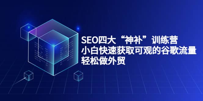 SEO四大“神补”训练营，小白快速获取可观的谷歌流量，轻松做外贸网创库-网创项目资源站-副业项目-创业项目-搞钱项目网创库