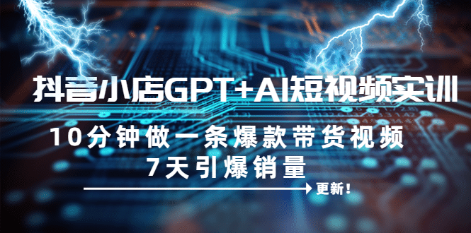 抖音小店GPT+AI短视频实训 10分钟做一条爆款带货视频 7天引爆销量（更新）网创库-网创项目资源站-副业项目-创业项目-搞钱项目网创库