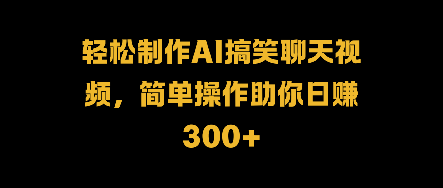 轻松制作AI搞笑聊天视频，简单操作助你日赚300+网创库-网创项目资源站-副业项目-创业项目-搞钱项目网创库