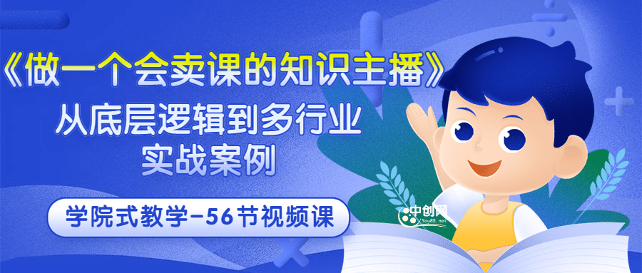 《做一个会卖课的知识主播》从底层逻辑到多行业实战案例 学院式教学-56节课网创库-网创项目资源站-副业项目-创业项目-搞钱项目网创库