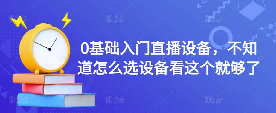 0基础入门直播设备，不知道怎么选设备看这个就够了网创库-网创项目资源站-副业项目-创业项目-搞钱项目网创库