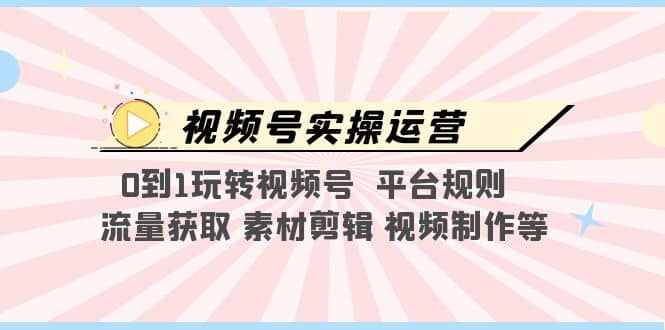 视频号实操运营，0到1玩转视频号 平台规则 流量获取 素材剪辑 视频制作等网创库-网创项目资源站-副业项目-创业项目-搞钱项目网创库